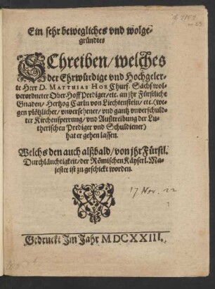 Ein sehr bewegliches und wolgegründtes Schreiben/ welches ... D. Matthias Hoe Churf. Sächs wolverordneter OberHoffPrediger ... an ... Hertzog Carln von Liechtenstein ... (wegen .... Kirchensperrung/ und Außtreibung der Lutherischen Prediger und Schuldiener) hat ergehen lassen : Welchs den auch alßbald/ von ihr Fürstl. Durchläuchtigkeit/ der Römischen Käyserl. Majestet ist zugeschickt worden ; [Datum den 27. Novembris, Anno 1622.]