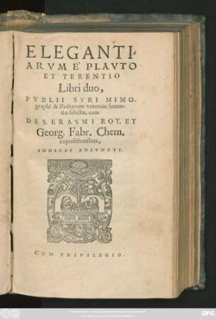 ELEGANTI=||ARVM `PLAVTO || ET TERENTIO || Libri duo,|| PVBLII SYRI MIMO-||graphi & Poëtarum veterum senten-||tiae selectae, cum || DES. ERASMI ROT. ET || Georg. Fabr. Chem.|| expositionibus,|| INDICES ADIVNCTI.||