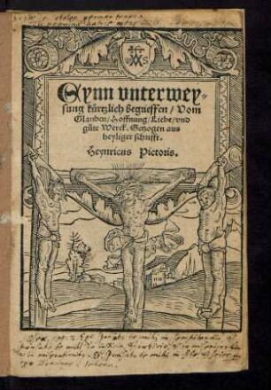 Eynn vnterwey=||sung kuertzlich begrieffen/ Vom || Glauben/ Hoffnung/ Liebe/ vnd || g°ute Werck. Getzogen aus || heyliger schrifft.|| Heynricus Pictoris.||