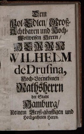 Dem Wol-Edlen, Groß-Achtbaren und Hoch-Wolweisen Herrn, Herrn Wilhelm de Drusina [...]