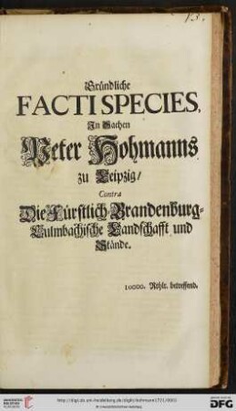 Gründliche Facti Species, Jn Sachen Peter Hohmanns zu Leipzig, Contra Die Fürstlich-Brandenburg-Culmbachische Landschafft und Stände : 10000. Rthlr. betreffend