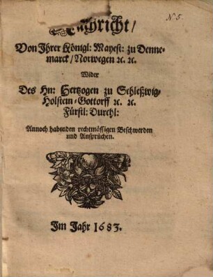 Nachricht Von Ihrer Königl: Mayest: zu Dennemarck, Norwegen [et]c. [et]c. Wider Des Hn: Hertzogen zu Schleßwig-Holstein-Gottorff [et]c. [et]c. Fürstl: Durchl: Annoch habenden rechmässigen Beschwerden und Ansprüchen
