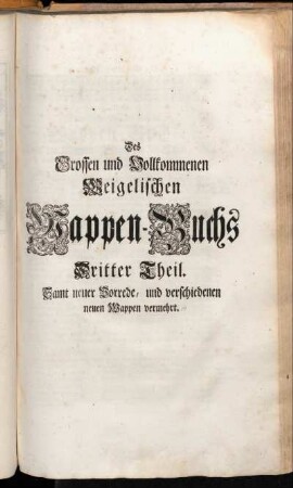 Theil 3: Des Großen und Vollkommenen Weigelischen Wappen-Buchs Dritter Theil. Samt neuer Vorrede, und verschiedenen neuen Wappen vermehrt. Dritter Theil