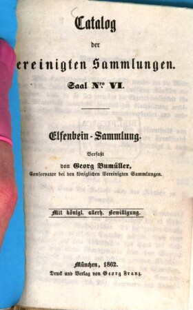 Catalog der vereinigten Sammlungen : ausgestellt in den Sälen des ehemaligen Gallerie-Gebäudes im K. Hofgarten. 6, Elfenbein-Sammlung