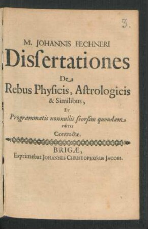 M. Johannis Fechneri Dissertationes De Rebus Physicis, Astrologicis & Similibus : Ex Programmatis nonnullis seorsim quondam editis Contractae