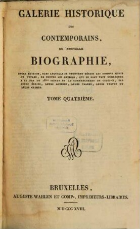 Galerie historique des contemporains : ou nouvelle biographie, seule éditions, dans laquelle se trouvent réunis les hommes morts ou vivans, de toutes les nations, qui se sont fait remarquer à la fin du 18me siècle et au commencement de celui-ci, par leurs écrits, leurs actions, leurs talens, leurs vertus ou leurs crimes, 4
