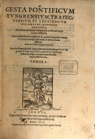 Qui Gesta Pontificum Tungrensium, Traiectensium, et Leodiensium Scripserunt, Auctores Praecipui : Ad seriem rerum & temporum collocati, ac in tomos distincti, 1. Accessit Venerabilis P. Aegidii Bucherii e Societate Iesu de primis Tungrorum seu Leodiensium Episcopis historica disputatio, itemque chronologia posteriorum
