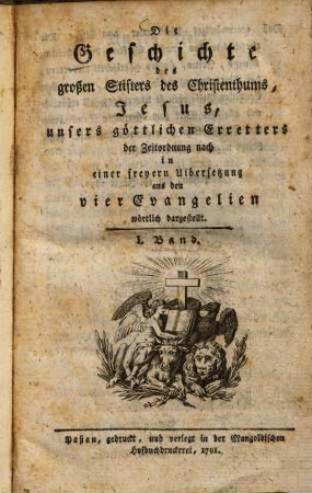 Die Geschichte des großen Stifters des Christenthums, Jesus, unsers göttlichen Erretters : der Zeitordnung nach in einer freyeren Uibersetzung aus den vier Evangelien wörtlich dargestellt, 1