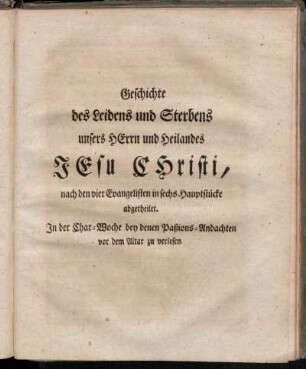 Geschichte des Leidens und Sterbens unsers Herrn und Heilandes Jesu Christi, nach den vier Evangelisten in sechs Hauptstücke abgetheilet.