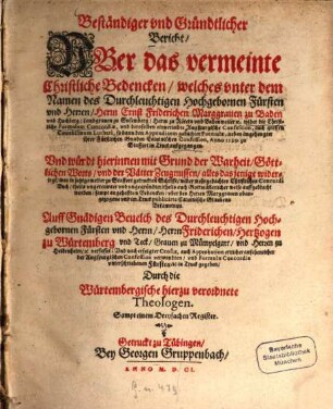 Beständiger und Gründtlicher Bericht uber das vermeinte Christliche Bedencken, welches unter dem Namen des ... Fürsten ... Ernst Friedrichen Marggraven zu Baden ... wider die Christliche formulam Concordiae ... Anno 1599 zu Staffort in Truck außgegangen : Und würdt hierinnen mit Grund der Warheit, ... alles dasjenige widerlegt, was in jetzt gemelter zu Stafford getruckten Schrifft ... auffgebracht worden ... ; Sampt einem Dreyfachen Register