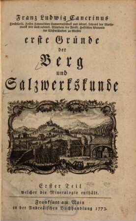 Franz Ludwig Cancrinus Hochfürstl. Hessen Hanauischen Cammerassessors und öffentl. Lehrers der Mathematik wie auch ordentl. Mitglieds der Fürstl. Hessischen Akademie der Wissenschaften zu Giessen erste Gründe der Berg und Salzwerkskunde, 1. Franz Ludwig Cancrinus Hochfürstl. Hessen Hanauischen Cammerraths und Mitglieds der Fürstl. Hessischen Akademie der Wissenschaften zu Giesen wie auch der naturforschenden Gesellschaft zu Berlin kurzer Entwurf der Mineralogie