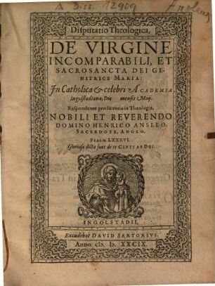 Disputatio Theologica, De Virgine Incomparabili, Et Sacrosancta Dei Genitrice Maria : In Catholica et celebri Academia Ingolstadiana; Die ... mensis Maij