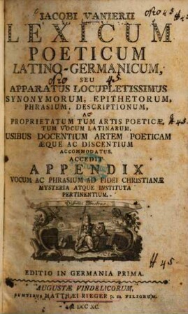 Jacobi Vanierii Lexicum Poeticum Latino-Germanicum : Seu Apparatus Locupletissimus Synonymorum, Epithetorum, phrasium, descriptionum, ac proprietatum tum artis poeticae, tum vocum latinarum, usibus docentium artem poeticam aeque ac discentium accomodatus ; Accedit Appendix Vocum Ac Phrasium Ad Fidei Christianae Mysteria Atque instituta pertinentium
