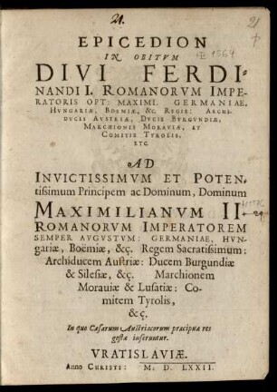 EPICEDION || IN OBITVM || DIVI FERDI=||NANDI I. ROMANORVM IMPE-||RATORIS OPT: MAXIMI ... || AD || ... MAXIMILIANVM II.|| ROMANORVM IMPERATOREM || ... In quo Caesarum Austriacorum praecipuae res || gestae inseruntur.||