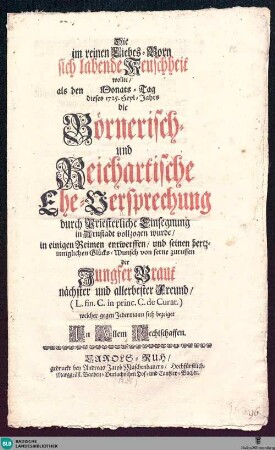 Die im reinen Liebes-Born sich labende Keuschheit : wollte, als den Monats-Tag dieses 1725. Heyl-Jahrs die Börnerisch- und Reichartische Ehe-Versprechung ... in Arnstadt vollzogen wurde, in einigen Reimen entwerffen und seinen ... Glücks-Wunsch von ferne zuruffen der Jungfer Braut nächster und allerbester Freund