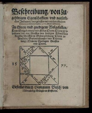 Beschreibung/ von zu-||gehörigen Eigenschafften/ vnd natürli-||cher Jnfluentz/ des grossen vnd erschrecklichen|| Cometen/ welcher in diesem 1577. Jhare erschienen.|| Zu Ehren ... || Herrn Wil-||helmen/ der vier Graffen des heiligen Römischen|| Reichs/ Graffen zu Schwartzburg/ Herrn zu|| Arnstadt/ Sundershausen vnd Leutten-||berg/ Meinem Gnedigen Graffen|| vnd Herrn.|| 1577.|| Gestellet durch Georgium Busch/ von|| Nürenberg/ Bürger in Erffurdt.||