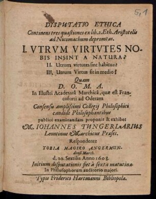Disputatio Ethica Continens tres quaestiones ex lib. 2. Eth. Aristotelis ad Nicomachum depromtas. I. Utrum Virtutes Nobis Insint A Natura? II. Utrum virtutes sint habitus? III. Utrum Virtus sint in medio?