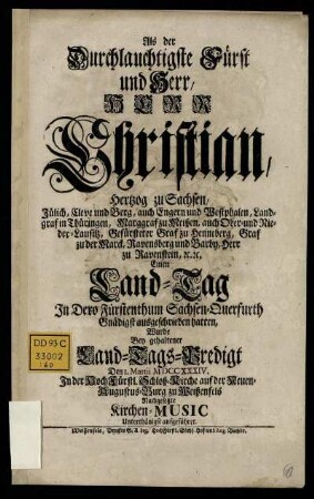 Als der Durchlauchtigste Fürst und Herr, Herr Christian, Hertzog zu Sachsen, Jülich, Cleve und Berg, ... Einen Land-Tag In Dero Fürstenthum Sachsen-Querfurth Gnädigst ausgeschrieben hatten, Wurde Bey gehaltener Land-Tags-Predigt Den 1. Martii M DCC XXXIV. In der Hoch Fürstl. Schloß-Kirche auf der Neuen-Augustus-Burg zu Weißenfels Nachgesetzte Kirchen-Music Unterthänigst aufgeführet