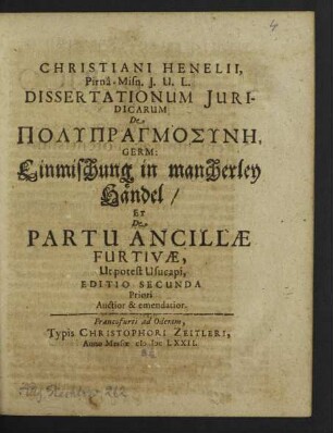 Christiani Henelii, Pirna-Misn. I.U.L. Dissertationum Iuridicarum De Polypragmosynē, Germ: Einmischung in mancherley Händel/ Et De Partu Ancillae Furtivae, Ut potest Usucapi
