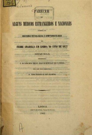 Parecer de alguns medicos estrangeiros e nacionaes ácerca da anatomia pathologica e symptomatologia da febre amarella em Lisboa no anno de 1857 memoria