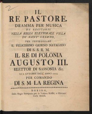 Il Re Pastore : Dramma Per Musica ; Da Recitarsi Nella Regia Elettorale Villa Di Sant' Uberto, Per Festeggiare Il Felicissimo Giorno Natalizio Di S.S.R.M. Il Re Di Polonia Augusto III. Elettor Di Sassonia &c. Li 7. Ottobre Dell' Anno 1755 ...