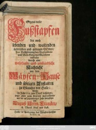 Segens-volle Fußstapfen des noch lebenden und waltenden liebreichen und getreuen Gottes : Zur Beschämung des Unglaubens und Stärckung des Glaubens entdecket durch eine wahrhafte und umständliche Nachricht von dem Wäysen-Hause und übrigen Anstalten zu Glaucha vor Halle ; Welche im Jahr 1701. zum Druck befördert ...