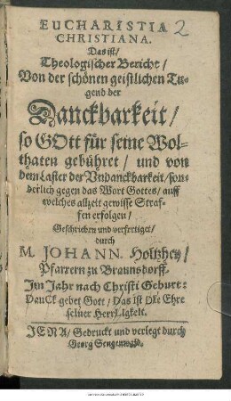 Eucharistia Christiana. Das ist/ Theologischer Bericht/ Von der schönen geistlichen Tugend der Danckbarkeit/ so Gott für seine Wolthaten gebühret/ und von dem Laster der Undanckbarkeit/ sonderlich gegen das Wort Gottes/ auff welches allzeit gewisse Straffen erfolgen