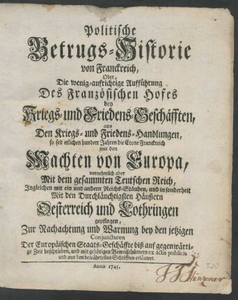 Politische Betrugs-Historie von Franckreich, Oder, Die wenig-aufrichtige Aufführung Des Französischen Hofes bey Kriegs- und Friedens-Geschäfften, aus Den Kriegs- und Friedens-Handlungen, so seit etlichen hundert Jahren die Crone Franckreich mit den Machten von Europa, vornehmlich aber Mit dem gesammten Teutschen Reich, Ingleichen mit ein und andern Reichs-Ständen, und in sonderheit Mit den Durchläuchtigsten Häußern Oesterreich und Lothringen gepflogen ...