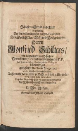 Schlesiens Freud und in Leid in Leipzig; Bey der hochansehnlichen Leichen-Begängnüß Des WohlEdlen/ Vest- und Hochgelahrten Herrn Gottfried Schilters/ von Landeshutte aus Schlesien/ Vornehmen Icti und weitberühmten P.P. des Frauen-Collegii hochverdienten Collegiati, Und dieser Zeit gewesenen Rectoris Magnifici bey der löblichen Universität allhier : Nachdem Er den 9. April zu Nacht umb halb 2. Uhr dieses 1679. Jahrs seelig verschieden