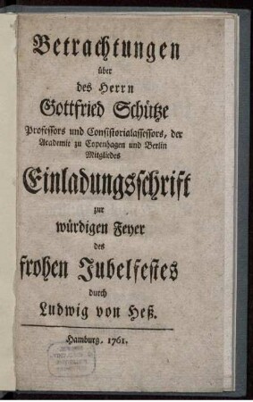 Betrachtungen über des Herrn Gottfried Schütze Professors und Consistorialassessors, der Academie zu Copenhagen und Berlin Mitgliedes Einladungsschrift zur würdigen Feyer des frohen Jubelfestes