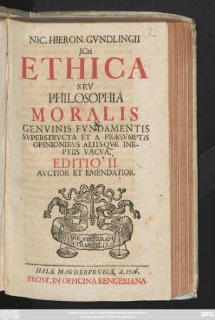 Nic. Hieron. Gvndlingii Jcti. Ethica Sev Philosophia Moralis Genvinis Fvndamentis Svperstrvcta Et A Præsvmptis Opinionibvs Aliisqve Ineptiis Vacva