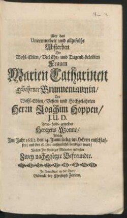 Uber das Unvermuthete und allzufrühe Absterben Der ... Frauen Marien Catharinen gebohrner Brunnemannin/ Des ... Herrn Joachim Hoppen/ I. U. D. Treu-hold-gewesene Hertzens Wonne/ Welche Im Jahr 1682. den 14. Junii seelig im Herrn entschlaffen/ und den 18. Dito ansehnlichst beerdiget ward/ Wolten Ihr schuldiges Mitleyden entdecken Zwey nachgesetzte Befreundte