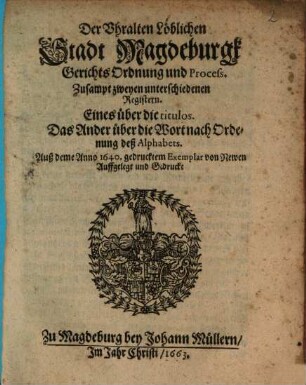 Der Uhralten Löblichen Stadt Magdeburgk Gerichtsordnung und Proceß : Zusampt zweyen unterschiedenen Registern. Eines über die titulos. Das Ander über die Wort nach Ordenung deß Alphabets ; [So geschehen und geben den 4. Martii Anno 1625. Itzo ernewert ... 9. Novemb Alten Calenders/ Anno Christi, 1640.]