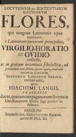 Locutionum Ac Sententiarum Latinarum Flores, qui magnas Latinitatis opes continent, e Latinorum poetarum principibus, Virgilio, Horatio Et Ovidio, collecti, ac in gratiam iuventutis scholasticæ, ad parandam tam solutæ, quam ligatæ orationis copiam ac facultatem, Secundum Librorum Seriem, tertium editi, opera Joachimi Langii. Praefatio docet, qua ratione paganorum scripta in Christianorum scholis legi possint ac debeant