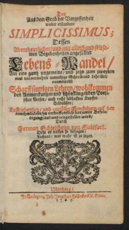 Der Aus dem Grab der Vergessenheit wieder erstandene Simplicissimus : Dessen Abentheurlicher/ und mit allerhand seltsamen Begebenheiten angefüllter Lebens-Wandel/ Auf eine gantz ungemeine/ und jetzo zum zweyten mal viel-vermehrte anmuthige Schreib- und Lehr-Art/ vermittelst Scharffsinnigen Lehren/ wohlkommenden Anmerckungen und schönklingenden Poetischen Versen/ auch recht lebhafften Kupffer-Bildnüssen; ... auf- und vorgestellet wird