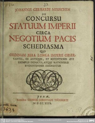 Johannis Gerhardi Meuschen De Concursu Statuum Imperii Circa Negotium Pacis Schediasma : Quo Ordinum Iura Longa Imperii Observantia, Ex Antiquis, Et Recentioris Aevi Exemplis Deducta, Atque Rationibus Evidentissimis Asseruntur