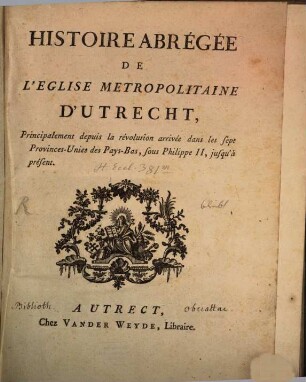 Histoire Abrégée De L'Eglise Metropolitaine D'Utrecht : Principalment depuis la révolution arrivée dans les sept Provinces-Unies des Pays-Bas, sous Philippe II, jusqu'à présent