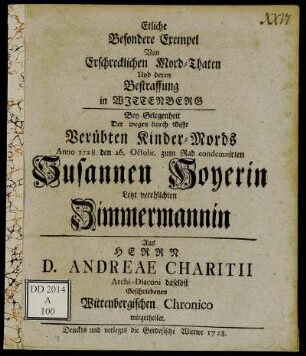 Etliche Besondere Exempel Von Erschrecklichen Mord-Thaten Und deren Bestraffung in Wittenberg : Bey Gelegenheit Der wegen durch Gifft Verübten Kinder-Mords Anno 1728. den 26. Octobr. zum Rad condemnirten Susannen Hoyerin Letzt verehlichten Zimmermannin