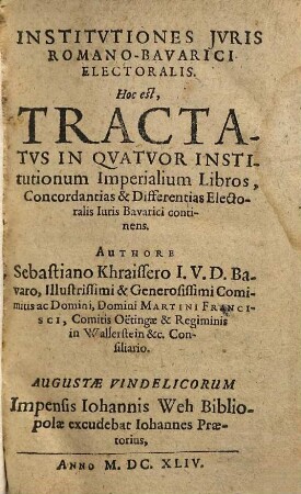 Institvtiones Jvris Romano-Bavarici Electoralis. Hoc est, Tractatvs In Qvatvor Institutionum Imperialium Libros, Concordantias & Differentias Electoralis Iuris Bavarici continens