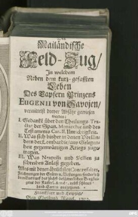 Der Mailändische Feld-Zug, In welchem Neben dem kurz-gefassten Leben des tapfern Prinzens Eugenii von Savojen, vermittelst dreyer Absätze gewiesen werden: I. Gedanke über den Theilungs-Tractat der Span. Monarchie ... II. Was sich bisher in denen Vorländern der Lombardie ... zugetragen III. Was Neapolis und Sicilien zu schreiben Anlaß gegeben. Alles mit denen ähnlichsten Contrefaites, Zeichnungen der Städte u. Vestungen, sonderlich dem Entwurf der höchst-beschwerlichen Bergsteigens der Kaiserl. Armée, nebst schönen Land-Carten ausgezieret