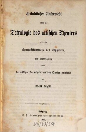 Gründlicher Unterricht über die Tetralogie des attischen Theaters und die Kompositionsweise des Sophokles : zur Widerlegung eines hartnäckigen Vorurtheils aus den Quellen entwickelt