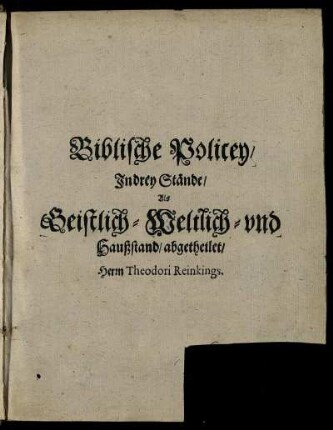 Biblische Policey/ Das ist: Gewisse/ auß Heiliger Göttlicher Schrifft zusammen gebrachte/ auff die drey Hauptstände: Als Geistlichen/ Weltlichen/ und Häußlichen/ gerichtete Axiomata, oder Schlußreden : Sonderlich/ mit Biblischen Sprüchen und Exempeln/ auch andern bestärcket/ in allen Ständen nützlich/ dienlich und anmühtig zulesen