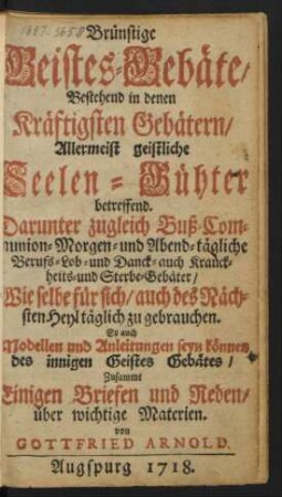 Brünstige Geistes-Gebäte, Bestehend in denen Kräftigsten Gebätern, Allermeist geistliche Seelen-Gühter betreffend : Darunter zugleich Buß- Communion- Morgen- und Abend-tägliche Berufs- Lob- und Danck- auch Kranckheits- und Sterbe-Gebäter, ... Zusammt Einigen Briefen und Reden, über wichtige Materien