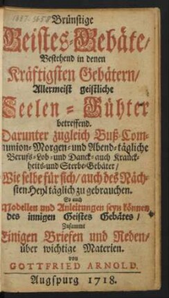 Brünstige Geistes-Gebäte, Bestehend in denen Kräftigsten Gebätern, Allermeist geistliche Seelen-Gühter betreffend : Darunter zugleich Buß- Communion- Morgen- und Abend-tägliche Berufs- Lob- und Danck- auch Kranckheits- und Sterbe-Gebäter, ... Zusammt Einigen Briefen und Reden, über wichtige Materien