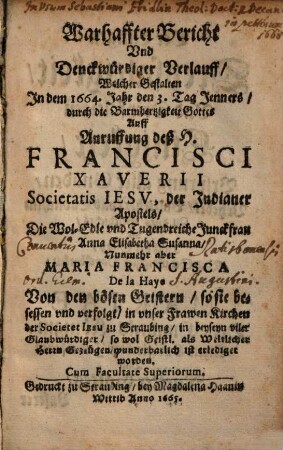 Warhaffter Bericht Vnd Denckwürdiger Verlauff, Welcher Gestalten In dem 1664. Jahr ... Auff Anruffung deß H. Francisci Xaverii Societatits Iesv, der Indianer Apostels, ... Anna Elisabetha Susanna, Nunmehr aber Maria Francisca De La Haye, Von den bösen Geistern ... ist erlediget worden
