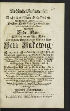 Tröstliche Zufriedenheit Und Recht Christliche Gelassenheit : Aus den Worten Hiobs/ Cap. I. 21. ; Von Seiner Churfürstlichen Durchlauchtigkeit/ unserm gnädigsten Landes-Vater/ Bey dem Todes-Bette/ Als dero theurer Herr Sohn/ ... Herr Ludewig/ Marggraff zu Brandenburg/ ... Auff dem Churfl. Schlosse zu Potstamb/ den 28. Martii, war der Oster-Montag/ dieses itztlauffenden 1687ten Jahres/ ... diese Welt geseegnet/ In heroischer Gedult unter vielen Väterlichen Thränen bezeuget