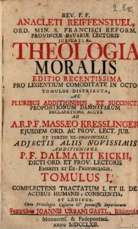 Rev. P. F. Anacleti Reiffenstuel, Ord. Min. S. Francisci Reform. Provinciae Bavariae Lectoris Jubilati &c. Theologia Moralis, 1. Complectens Tractatum I. et II. De Actibus Humanis, Conscientia, et Legibus