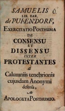 Samuelis Lib. Bar. de Pufendorf, Exercitatio Posthuma De Consensu Et Dissensu Inter Protestantes a Calumniis tenebrionis cujusdam Anonymi defensa