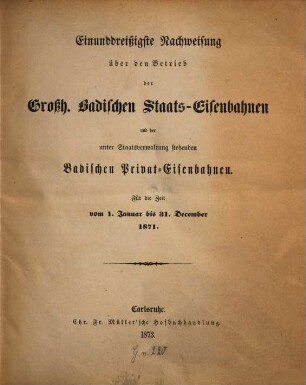 Nachweisung über den Betrieb der Großh.-Badischen Staats-Eisenbahnen und der unter Staatsverwaltung stehenden badischen Privat-Eisenbahnen : für d. Zeit vom .... 31. 1871 (1873)