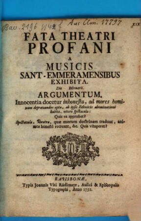 Fata Theatri Profani A Musicis Sant-Emmeramensibus Exhibita : Die Februarii. Argumentum. Innocentia docetur inhonesta, ad mores hominum depravandos apta, ab ipsis Ethnicis abominationi habita, vitare spectacula: Quis ea approbet? ...